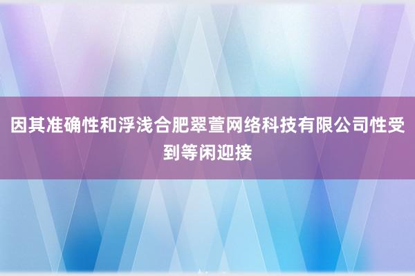 因其准确性和浮浅合肥翠萱网络科技有限公司性受到等闲迎接