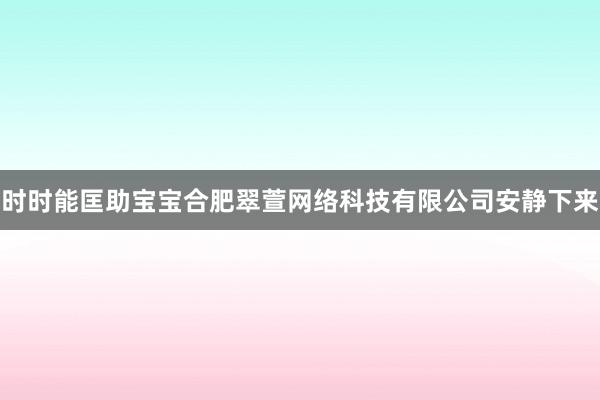 时时能匡助宝宝合肥翠萱网络科技有限公司安静下来