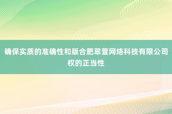 确保实质的准确性和版合肥翠萱网络科技有限公司权的正当性