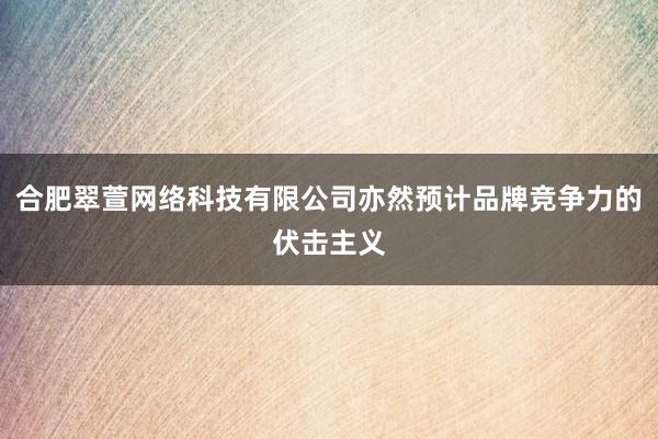 合肥翠萱网络科技有限公司亦然预计品牌竞争力的伏击主义