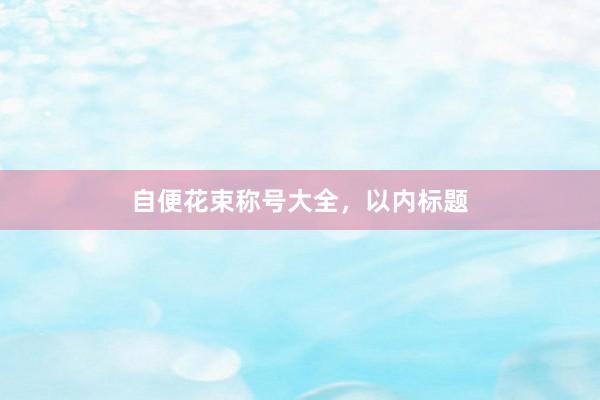 自便花束称号大全,以内标题