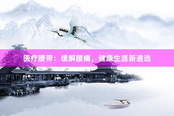 医疗腰带：缓解腰痛，健康生涯新遴选