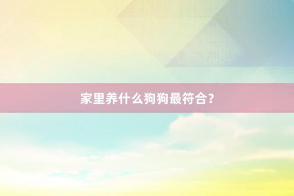 家里养什么狗狗最符合？