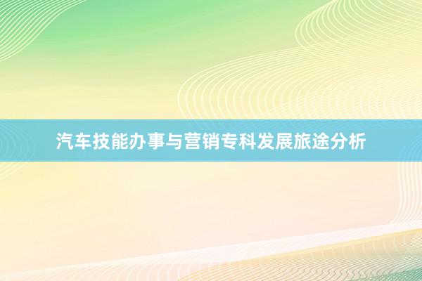 汽车技能办事与营销专科发展旅途分析