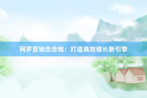 网罗营销念念维：打造高效增长新引擎